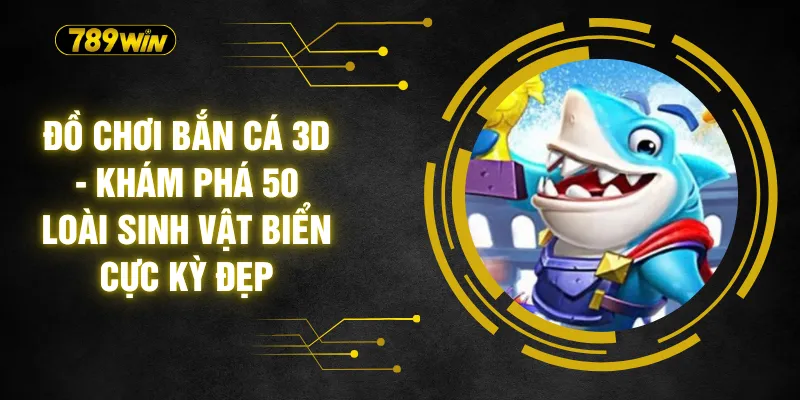 Đồ Chơi Bắn Cá 3D - Khám Phá 50 Loài Sinh Vật Biển Cực Kỳ Đẹp