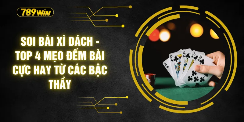 Soi Bài Xì Dách - Top 4 Mẹo Đếm Bài Cực Hay Từ Các Bậc Thầy